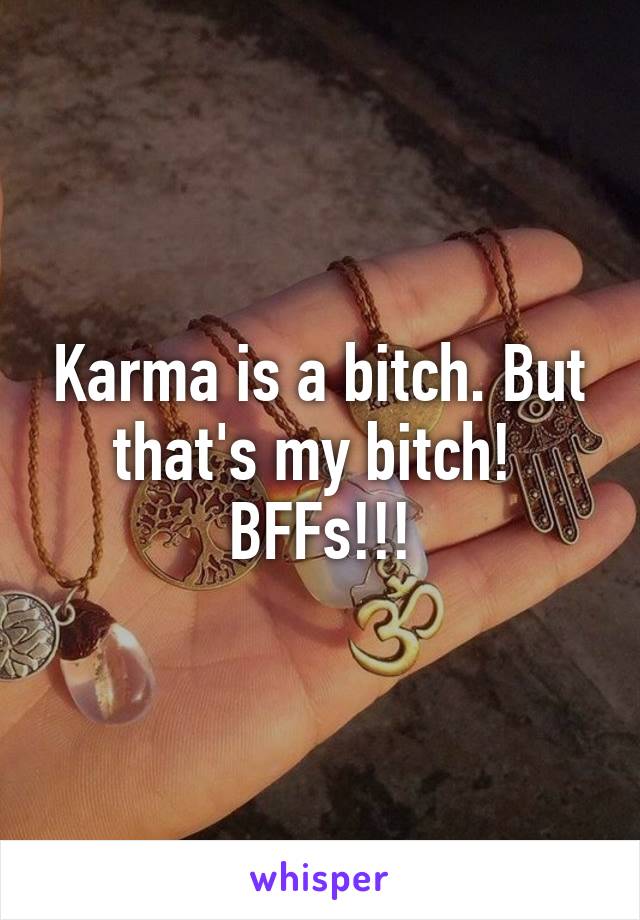 Karma is a bitch. But that's my bitch! 
BFFs!!!