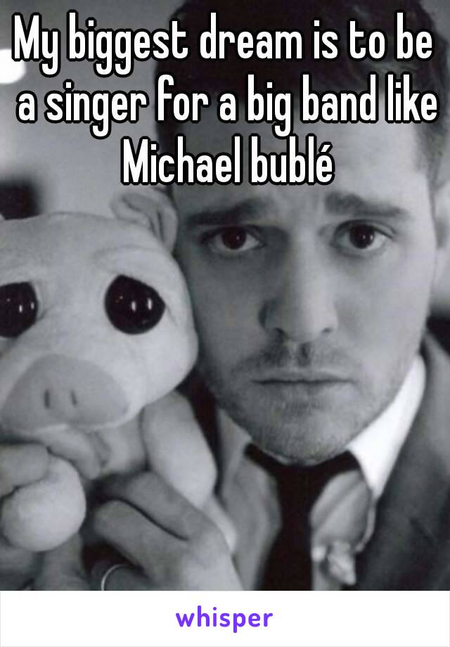 My biggest dream is to be a singer for a big band like Michael bublé