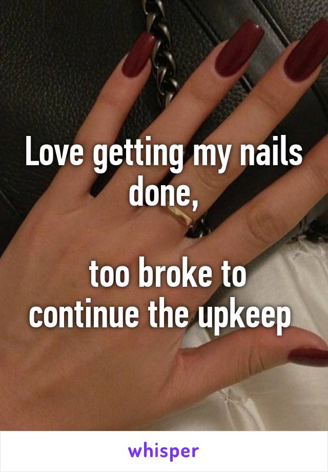 Love getting my nails done,

 too broke to continue the upkeep 