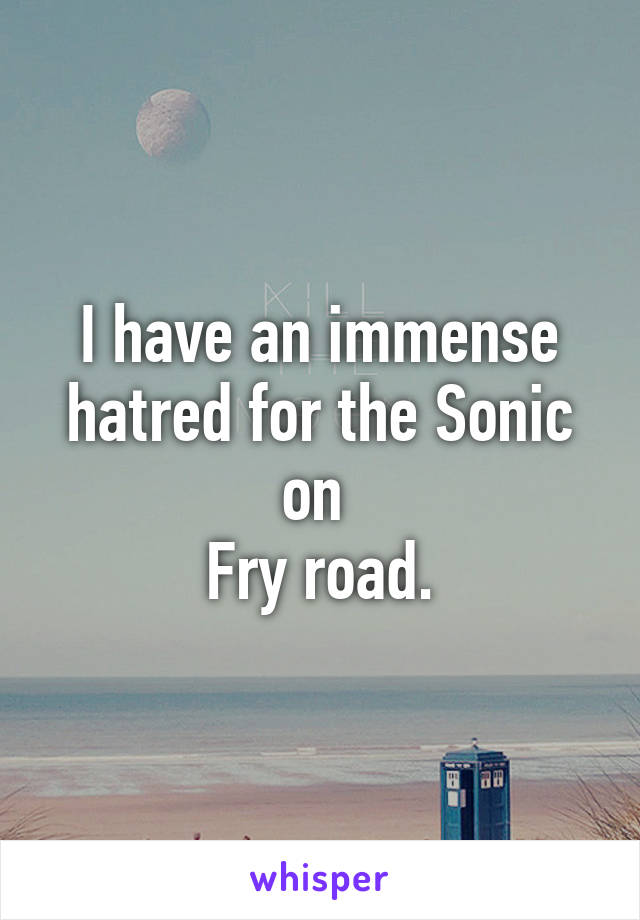 I have an immense hatred for the Sonic on 
Fry road.