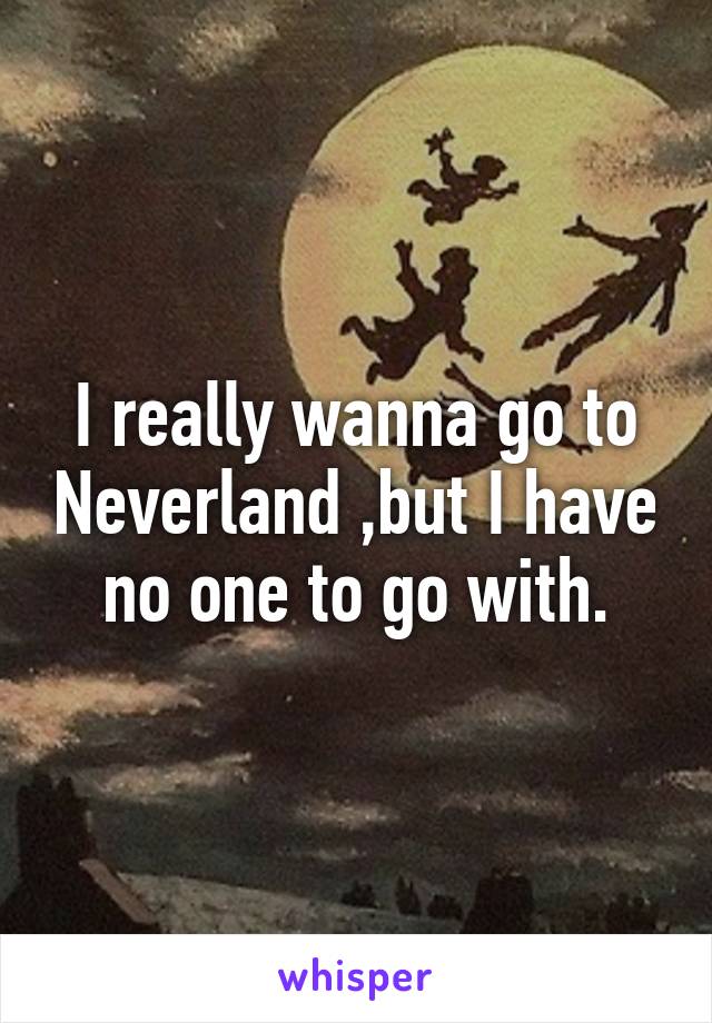 I really wanna go to Neverland ,but I have no one to go with.