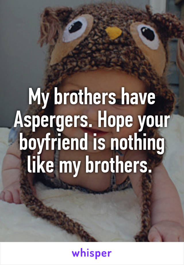 My brothers have Aspergers. Hope your boyfriend is nothing like my brothers. 