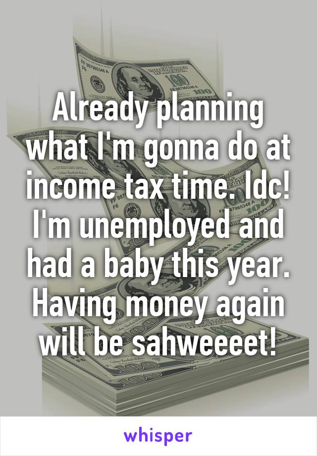 Already planning what I'm gonna do at income tax time. Idc! I'm unemployed and had a baby this year. Having money again will be sahweeeet!