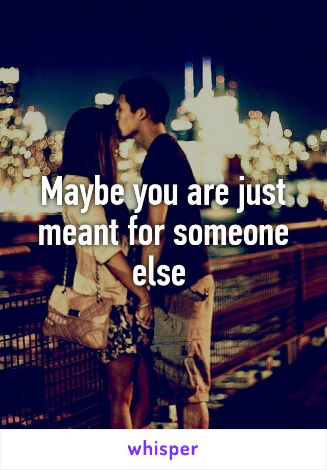 Maybe you are just meant for someone else 