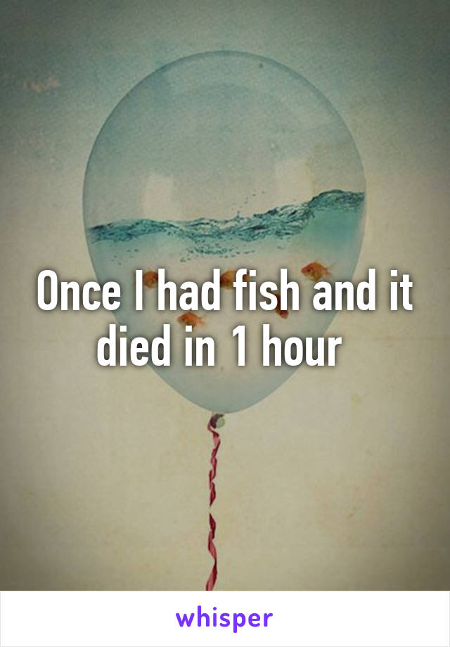 Once I had fish and it died in 1 hour 