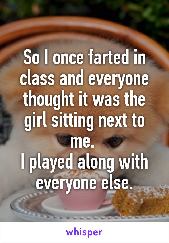 So I once farted in class and everyone thought it was the girl sitting next to me. 
I played along with everyone else.