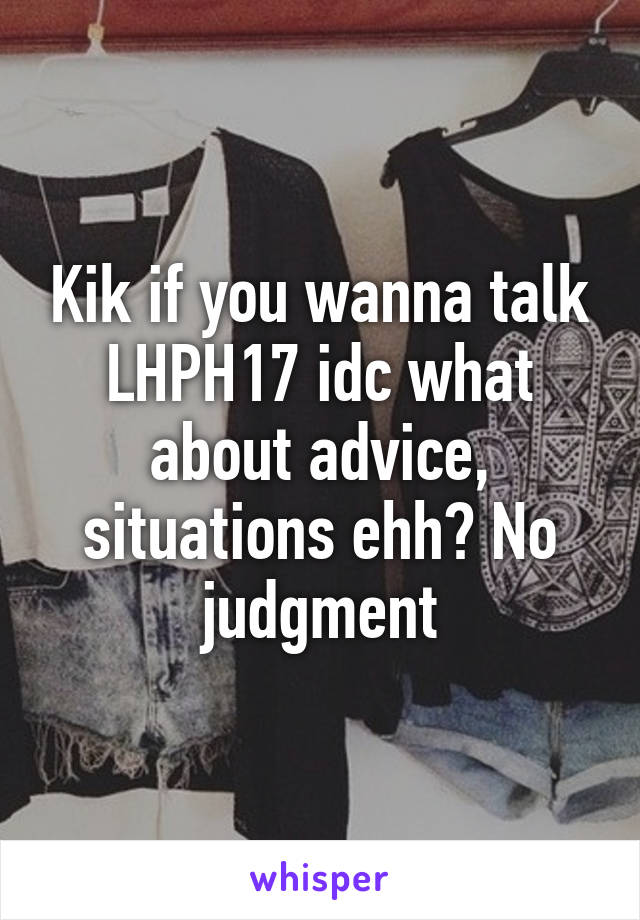 Kik if you wanna talk LHPH17 idc what about advice, situations ehh? No judgment