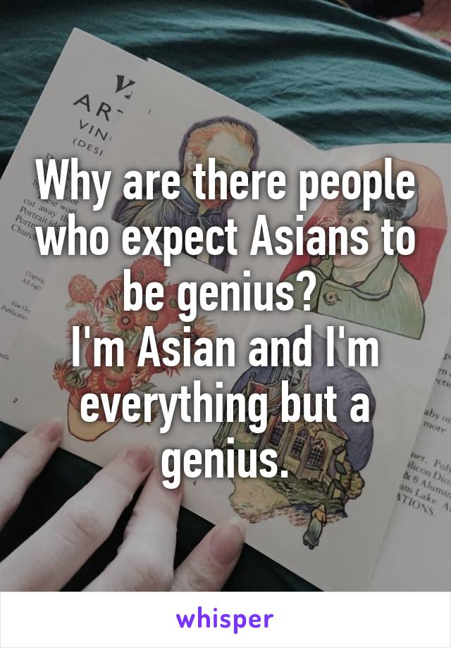 Why are there people who expect Asians to be genius? 
I'm Asian and I'm everything but a genius.