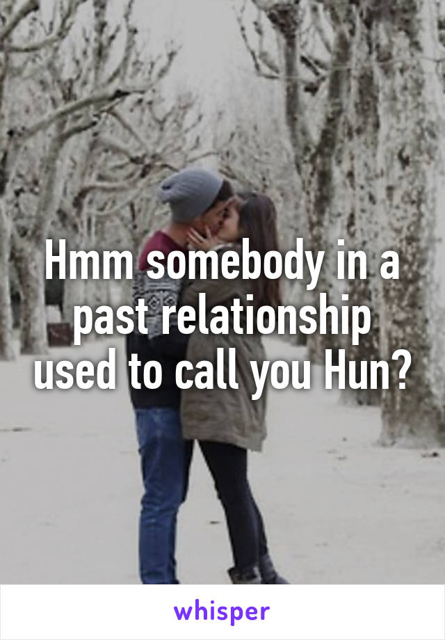 Hmm somebody in a past relationship used to call you Hun?