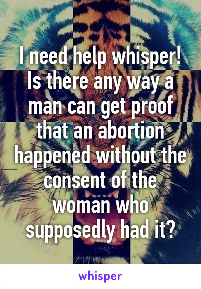 I need help whisper! Is there any way a man can get proof that an abortion happened without the consent of the woman who supposedly had it?