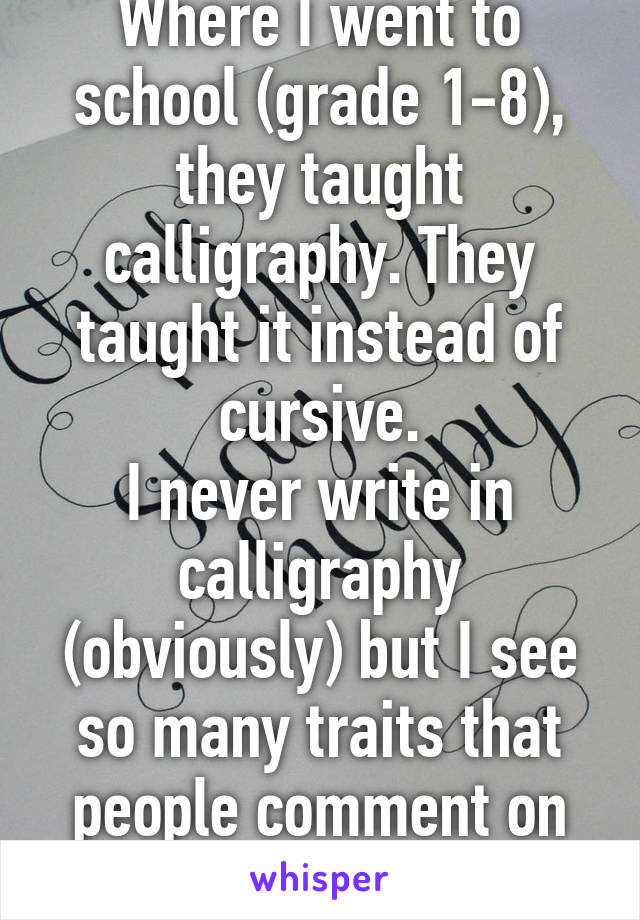 Where I went to school (grade 1-8), they taught calligraphy. They taught it instead of cursive.
I never write in calligraphy (obviously) but I see so many traits that people comment on my writing all time.