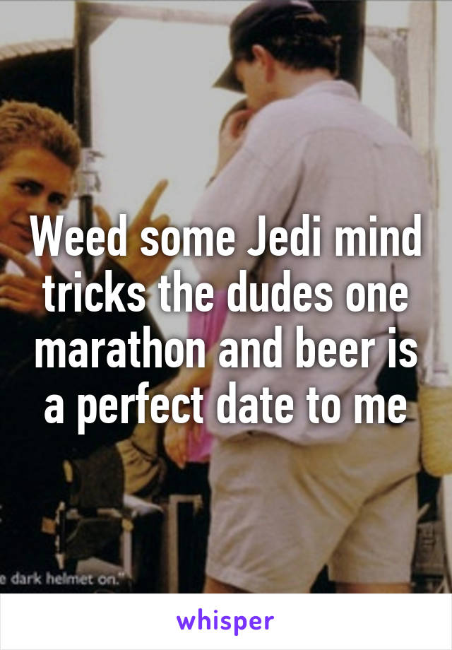 Weed some Jedi mind tricks the dudes one marathon and beer is a perfect date to me