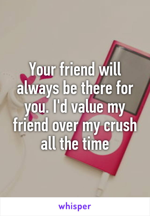 Your friend will always be there for you. I'd value my friend over my crush all the time