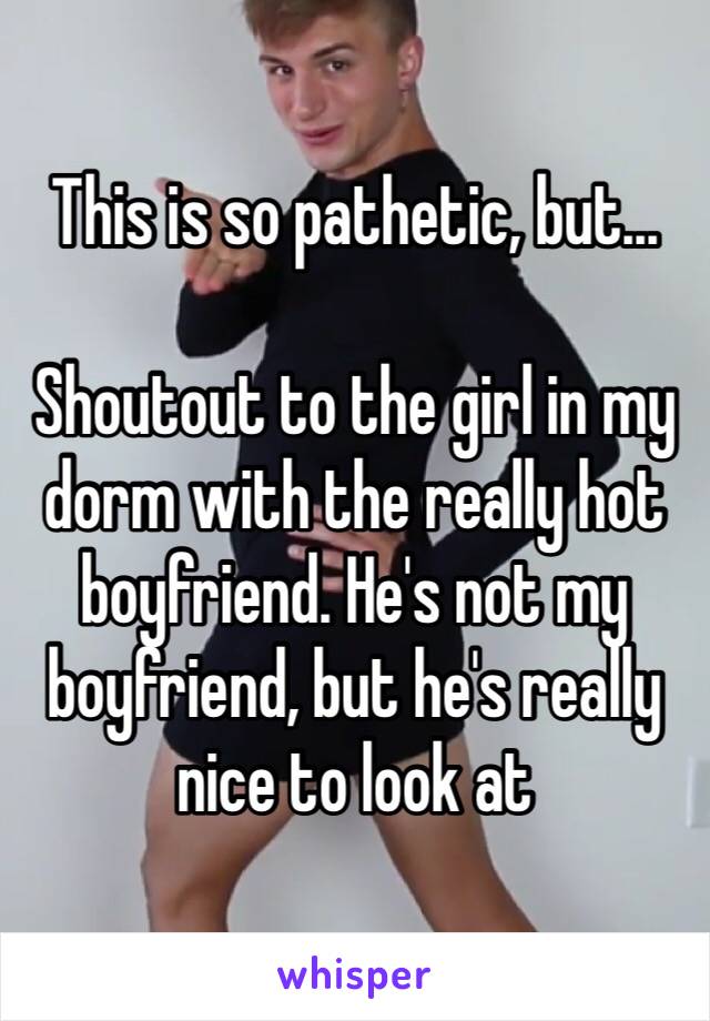 This is so pathetic, but...

Shoutout to the girl in my dorm with the really hot boyfriend. He's not my boyfriend, but he's really nice to look at