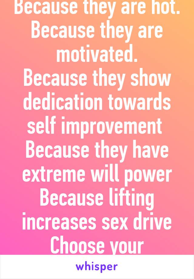 Because they are hot.
Because they are motivated.
Because they show dedication towards self improvement 
Because they have extreme will power
Because lifting increases sex drive
Choose your favourite 