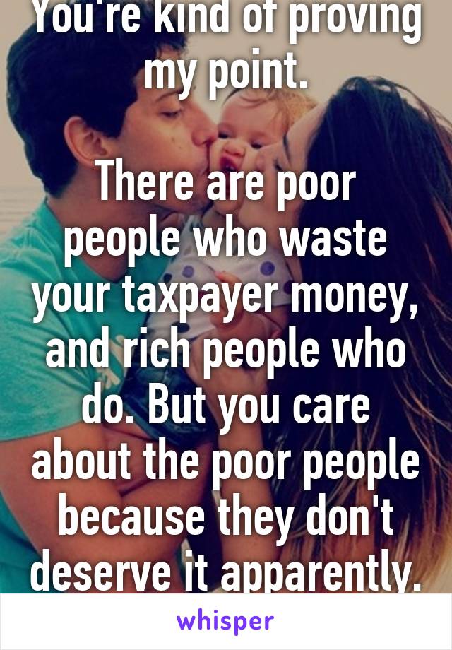 You're kind of proving my point.

There are poor people who waste your taxpayer money, and rich people who do. But you care about the poor people because they don't deserve it apparently. 