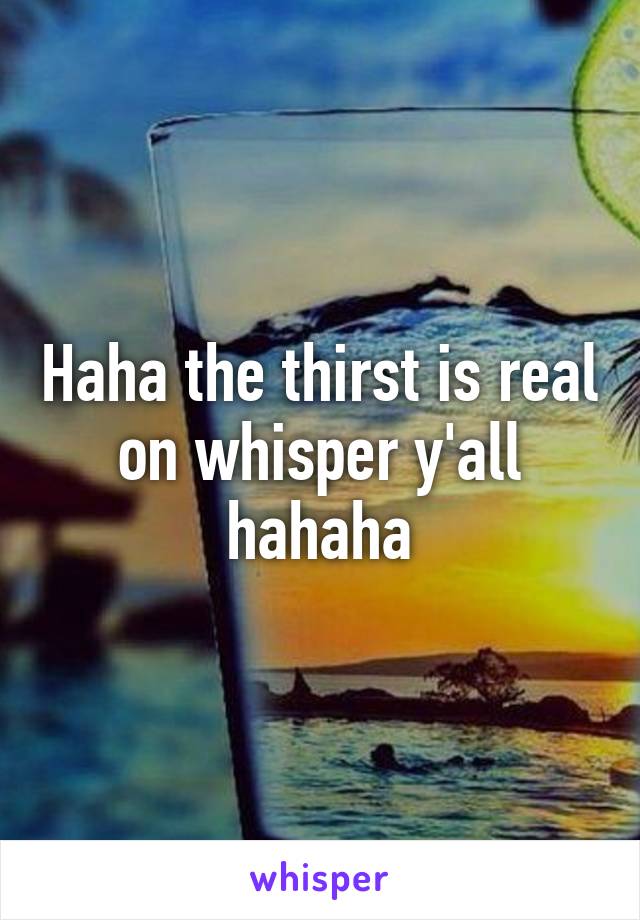 Haha the thirst is real on whisper y'all hahaha