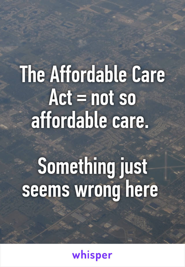 The Affordable Care Act = not so affordable care. 

Something just seems wrong here 