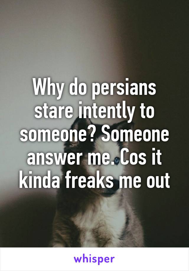 Why do persians stare intently to someone? Someone answer me. Cos it kinda freaks me out