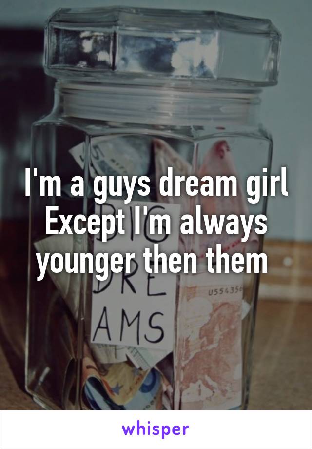 I'm a guys dream girl
Except I'm always younger then them 