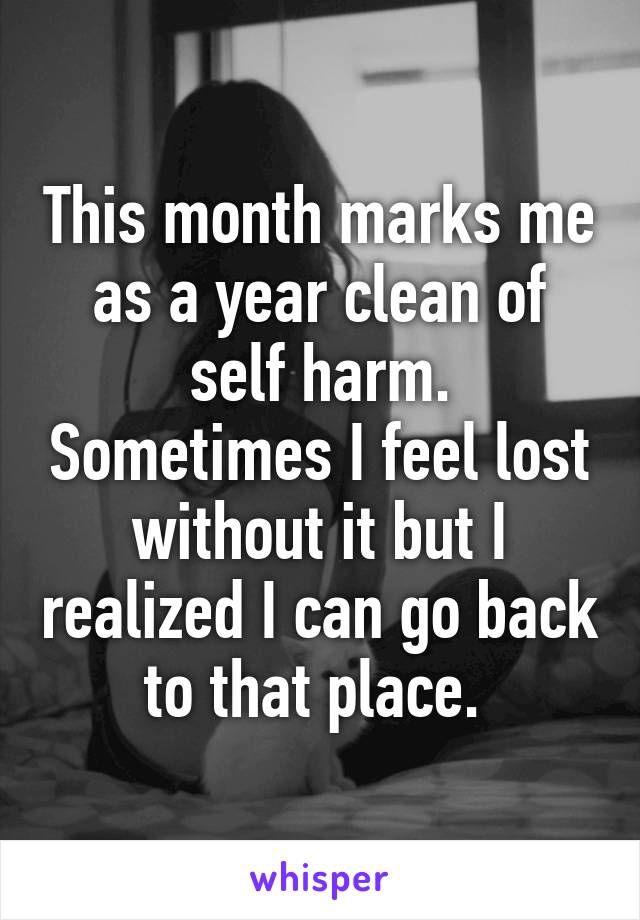 This month marks me as a year clean of self harm. Sometimes I feel lost without it but I realized I can go back to that place. 