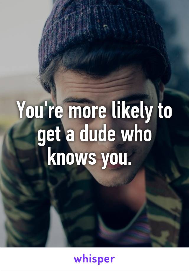 You're more likely to get a dude who knows you.  