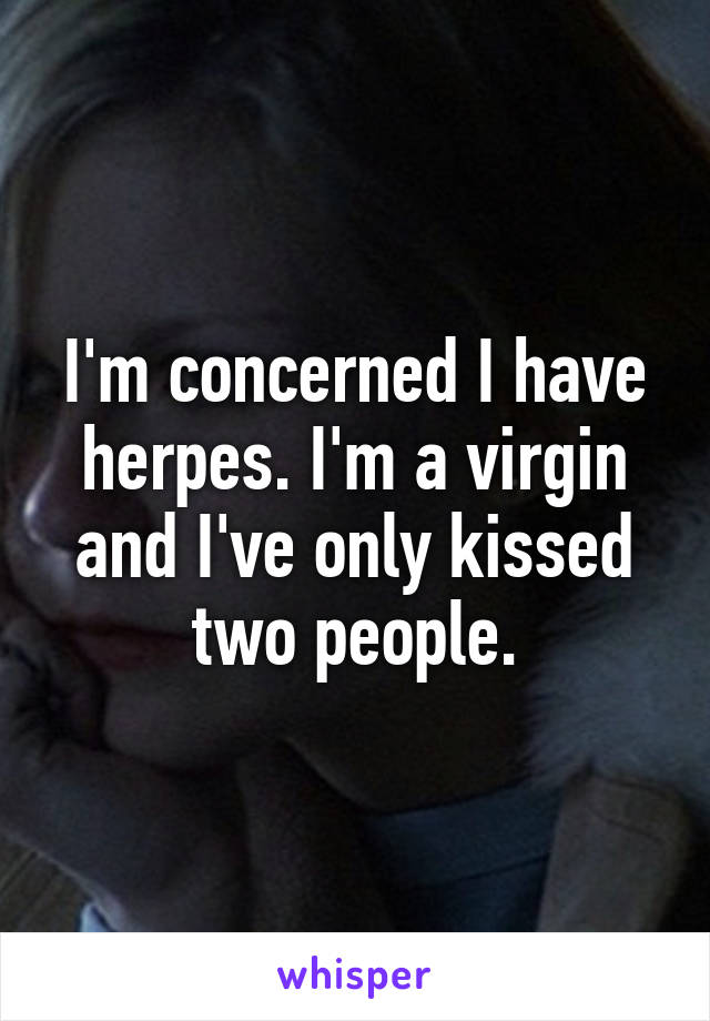 I'm concerned I have herpes. I'm a virgin and I've only kissed two people.