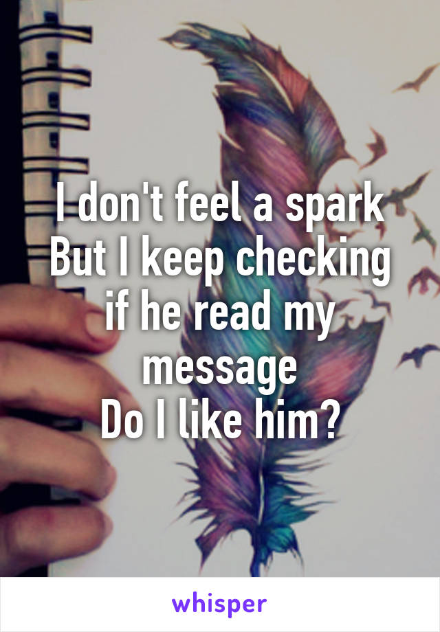 I don't feel a spark
But I keep checking if he read my message
Do I like him?