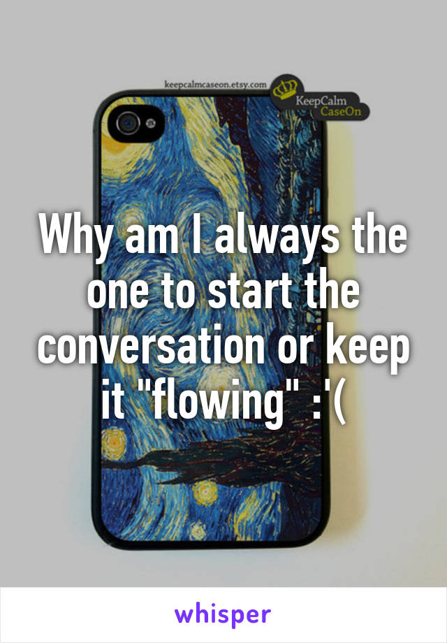 Why am I always the one to start the conversation or keep it "flowing" :'(