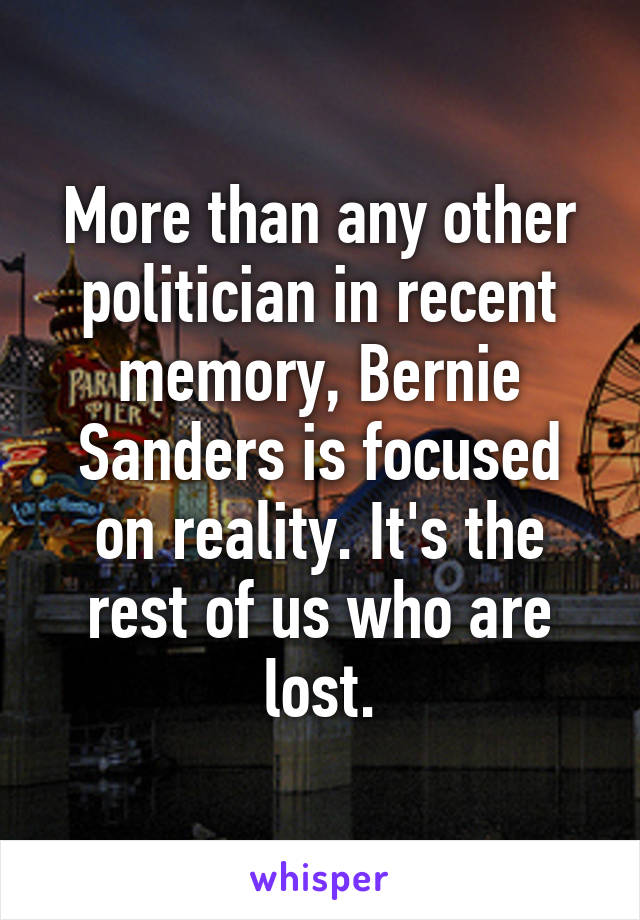 More than any other politician in recent memory, Bernie Sanders is focused on reality. It's the rest of us who are lost.