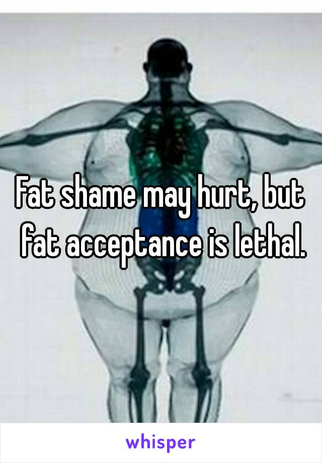 Fat shame may hurt, but fat acceptance is lethal.