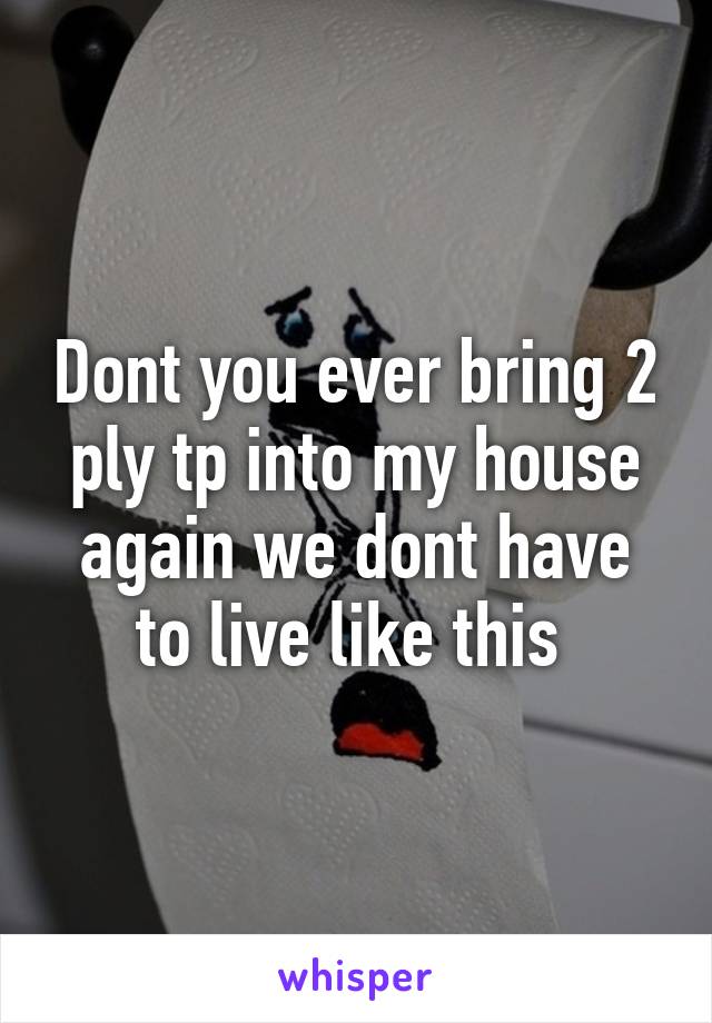 Dont you ever bring 2 ply tp into my house again we dont have to live like this 