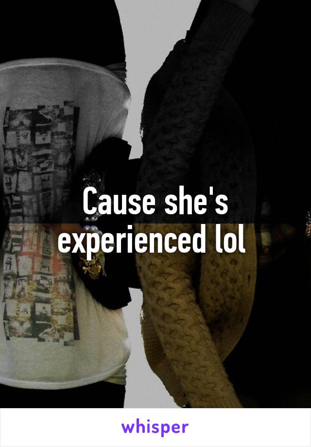 Cause she's experienced lol 