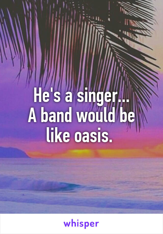 He's a singer...
A band would be like oasis. 