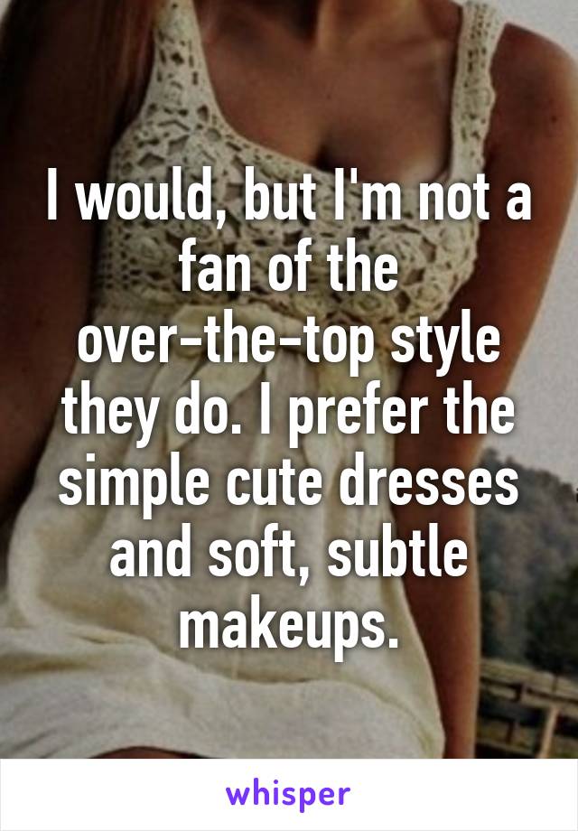 I would, but I'm not a fan of the over-the-top style they do. I prefer the simple cute dresses and soft, subtle makeups.