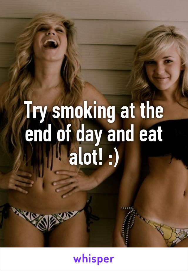 Try smoking at the end of day and eat alot! :)