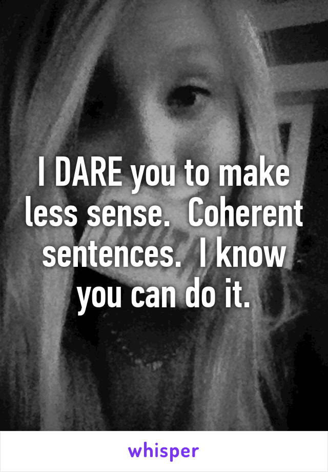 I DARE you to make less sense.  Coherent sentences.  I know you can do it.