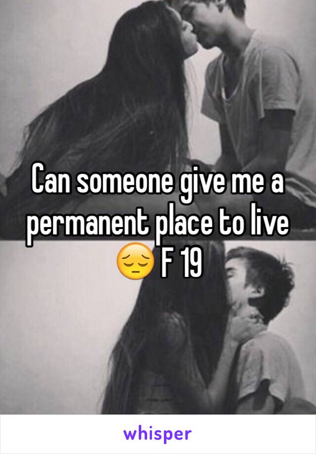 Can someone give me a permanent place to live 😔 F 19