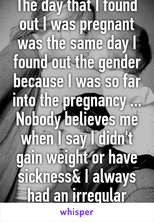 The day that I found out I was pregnant was the same day I found out the gender because I was so far into the pregnancy ... Nobody believes me when I say I didn't gain weight or have sickness& I always had an irregular period 