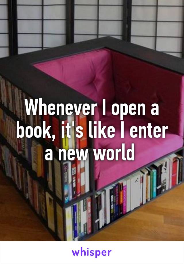 Whenever I open a book, it's like I enter a new world 