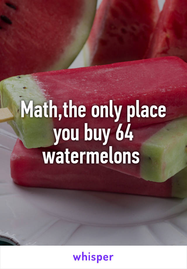 Math,the only place you buy 64 watermelons 