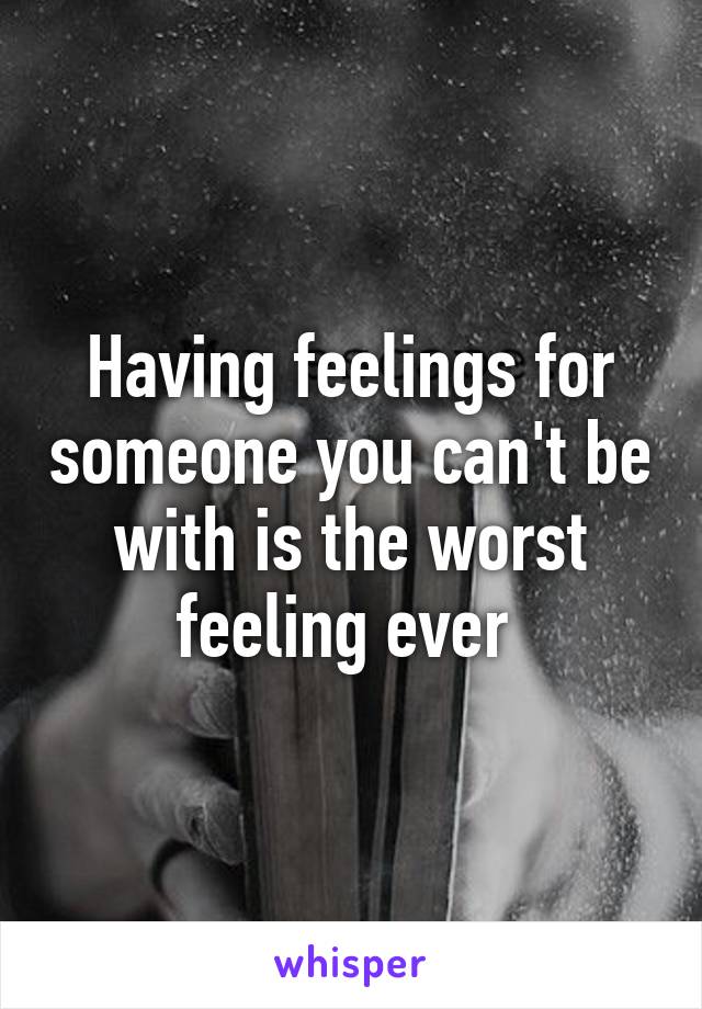 Having feelings for someone you can't be with is the worst feeling ever 