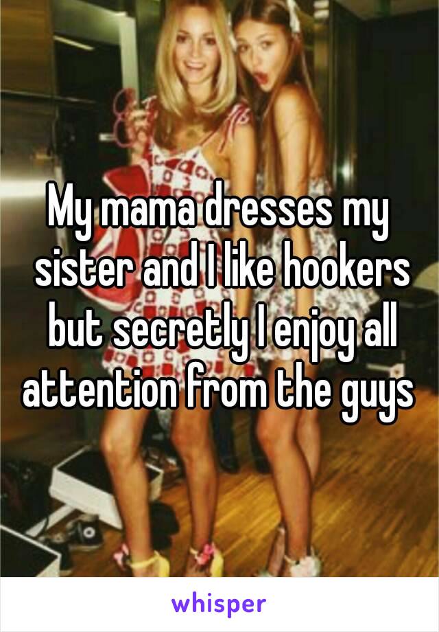 My mama dresses my sister and I like hookers but secretly I enjoy all attention from the guys 