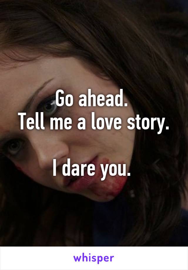 Go ahead. 
Tell me a love story. 
I dare you. 