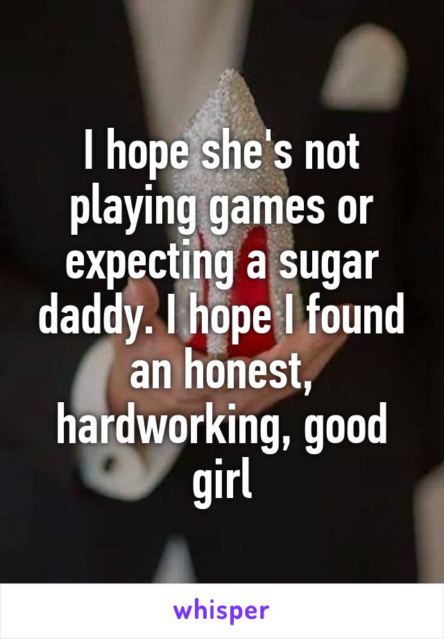 I hope she's not playing games or expecting a sugar daddy. I hope I found an honest, hardworking, good girl