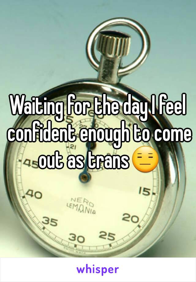 Waiting for the day I feel confident enough to come out as trans😑