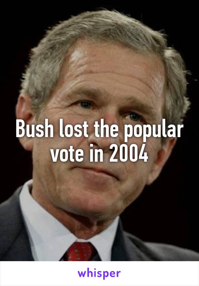 Bush lost the popular vote in 2004