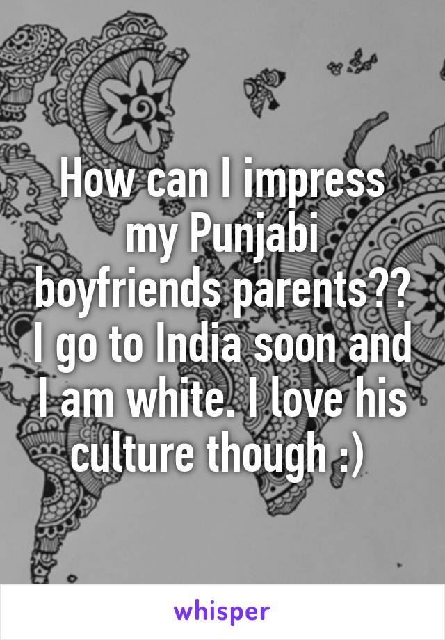 How can I impress my Punjabi boyfriends parents?? I go to India soon and I am white. I love his culture though :) 