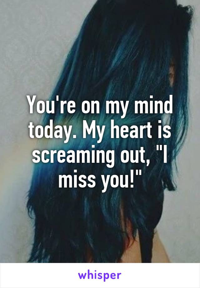 You're on my mind today. My heart is screaming out, "I miss you!"