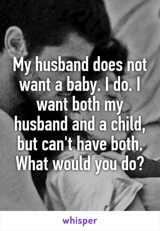 My husband does not want a baby. I do. I want both my husband and a child, but can't have both. What would you do?